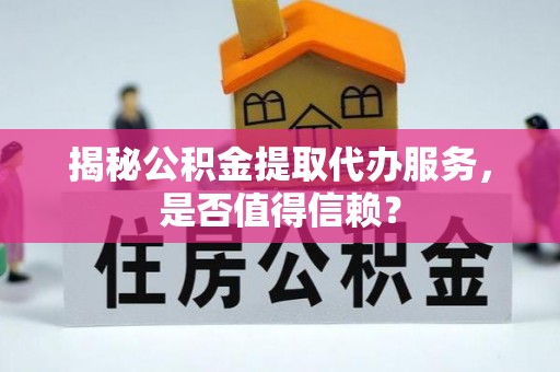 容县揭秘公积金提取代办服务，是否值得信赖？