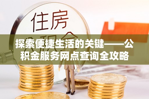 容县探索便捷生活的关键——公积金服务网点查询全攻略