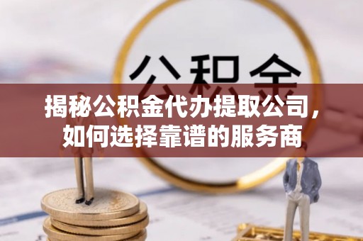 容县揭秘公积金代办提取公司，如何选择靠谱的服务商