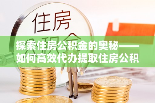 容县探索住房公积金的奥秘——如何高效代办提取住房公积金