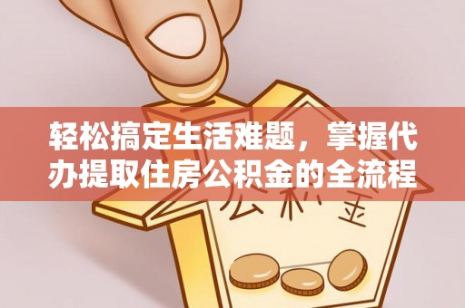 容县轻松搞定生活难题，掌握代办提取住房公积金的全流程