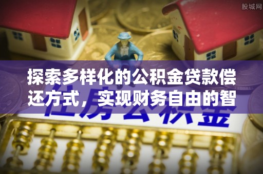 容县探索多样化的公积金贷款偿还方式，实现财务自由的智慧选择