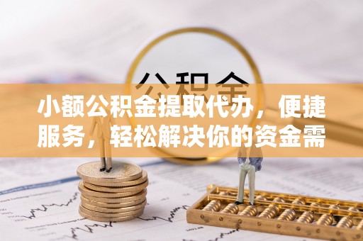 容县小额公积金提取代办，便捷服务，轻松解决你的资金需求
