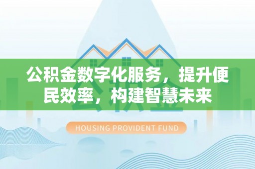 容县公积金数字化服务，提升便民效率，构建智慧未来