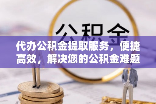 容县代办公积金提取服务，便捷高效，解决您的公积金难题