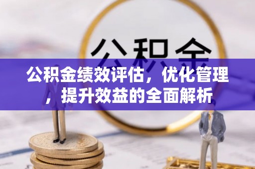 容县公积金绩效评估，优化管理，提升效益的全面解析