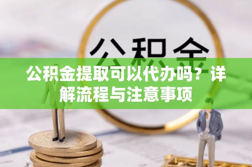 容县公积金提取可以代办吗？详解流程与注意事项