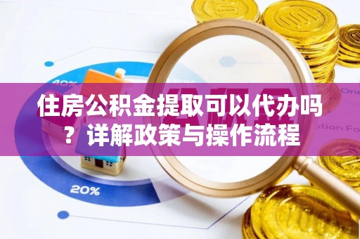 容县住房公积金提取可以代办吗？详解政策与操作流程