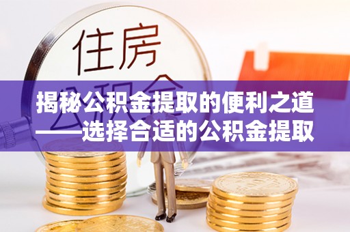 容县揭秘公积金提取的便利之道——选择合适的公积金提取代办公司是关键