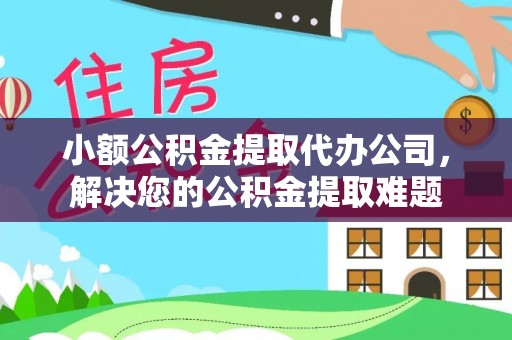 容县小额公积金提取代办公司，解决您的公积金提取难题