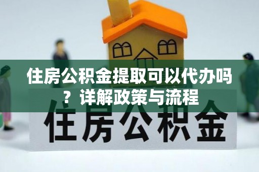 容县住房公积金提取可以代办吗？详解政策与流程