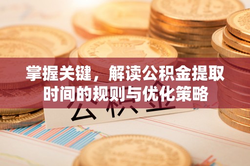 容县掌握关键，解读公积金提取时间的规则与优化策略