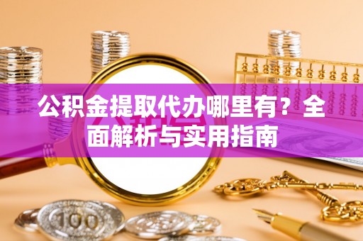 容县公积金提取代办哪里有？全面解析与实用指南