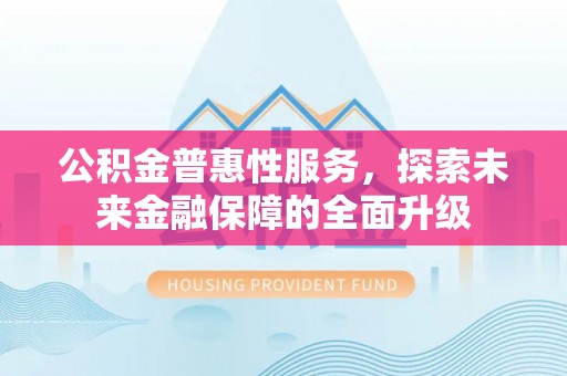 容县公积金普惠性服务，探索未来金融保障的全面升级