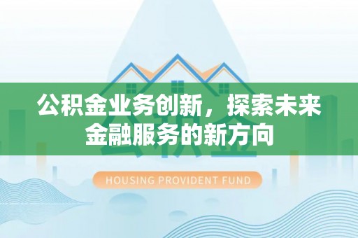 容县公积金业务创新，探索未来金融服务的新方向