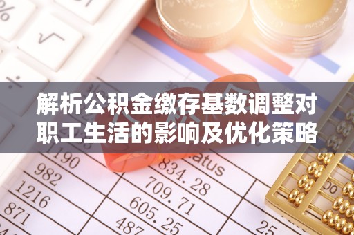 容县解析公积金缴存基数调整对职工生活的影响及优化策略