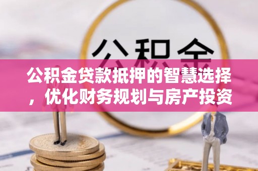 容县公积金贷款抵押的智慧选择，优化财务规划与房产投资