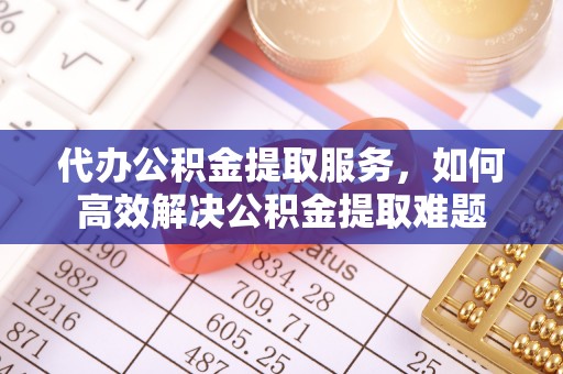 容县代办公积金提取服务，如何高效解决公积金提取难题