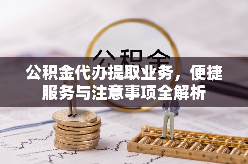 容县公积金代办提取业务，便捷服务与注意事项全解析