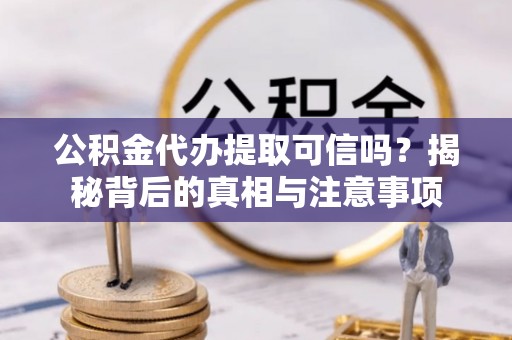 容县公积金代办提取可信吗？揭秘背后的真相与注意事项