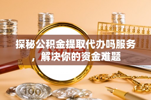 容县探秘公积金提取代办吗服务，解决你的资金难题