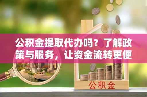 容县公积金提取代办吗？了解政策与服务，让资金流转更便捷