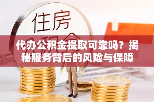 容县代办公积金提取可靠吗？揭秘服务背后的风险与保障