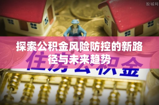 容县探索公积金风险防控的新路径与未来趋势
