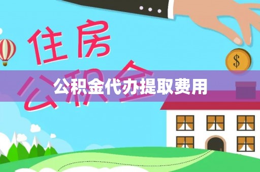 容县公积金代办提取费用