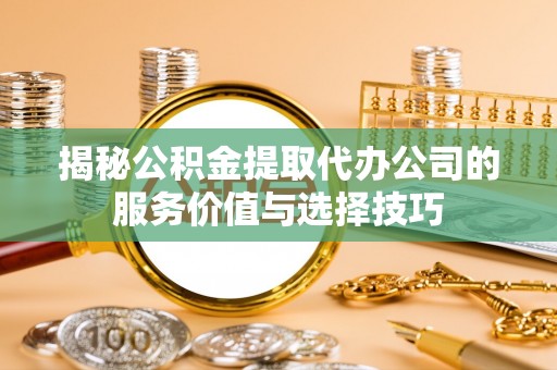 容县揭秘公积金提取代办公司的服务价值与选择技巧