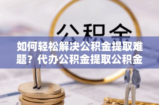 容县如何轻松解决公积金提取难题？代办公积金提取公积金服务详解