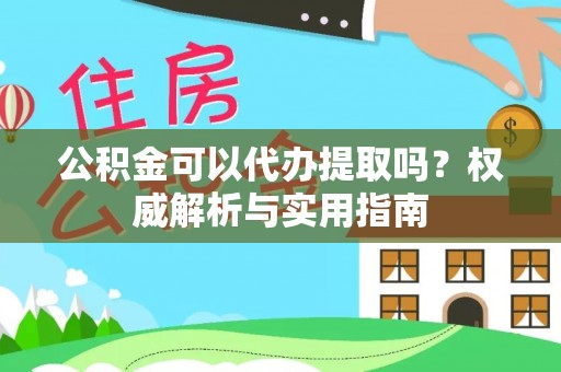 容县公积金可以代办提取吗？权威解析与实用指南