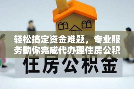容县轻松搞定资金难题，专业服务助你完成代办理住房公积金提取