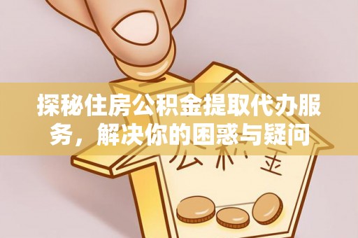 容县探秘住房公积金提取代办服务，解决你的困惑与疑问