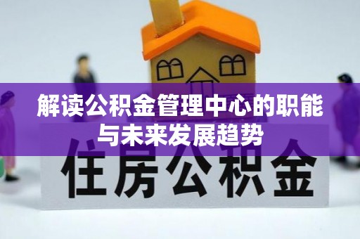 容县解读公积金管理中心的职能与未来发展趋势