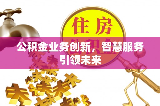 容县公积金业务创新，智慧服务引领未来