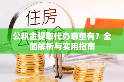 容县公积金提取代办哪里有？全面解析与实用指南