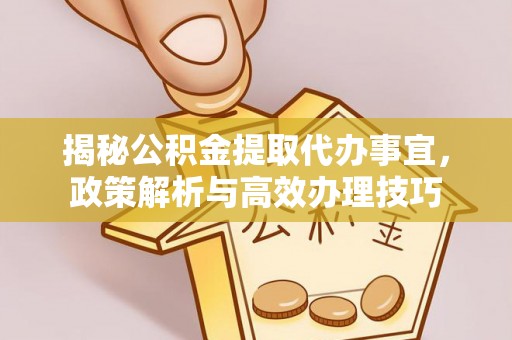 容县揭秘公积金提取代办事宜，政策解析与高效办理技巧