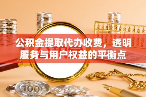 容县公积金提取代办收费，透明服务与用户权益的平衡点
