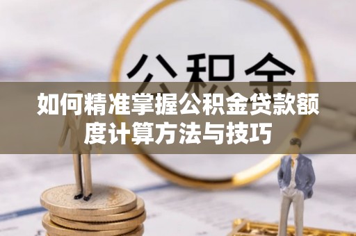 容县如何精准掌握公积金贷款额度计算方法与技巧