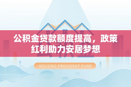 容县公积金贷款额度提高，政策红利助力安居梦想