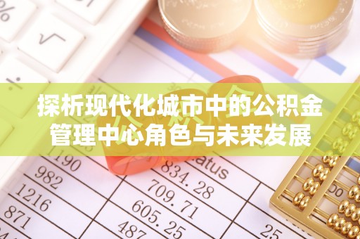 容县探析现代化城市中的公积金管理中心角色与未来发展