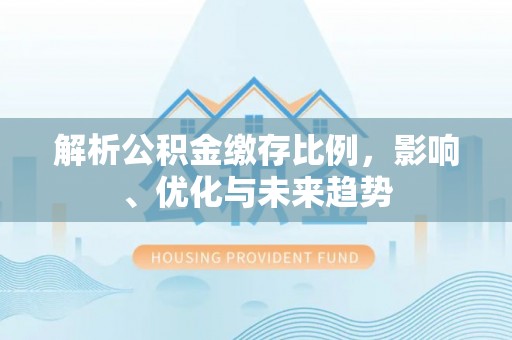 容县解析公积金缴存比例，影响、优化与未来趋势