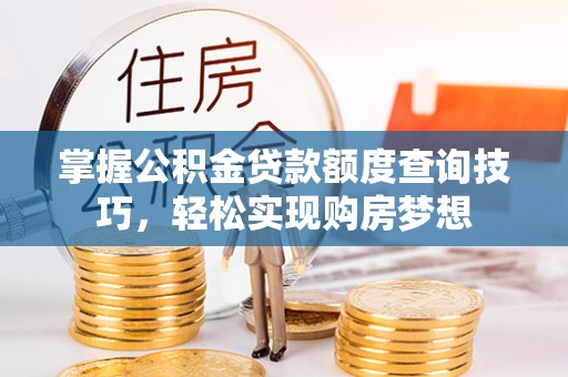 容县掌握公积金贷款额度查询技巧，轻松实现购房梦想