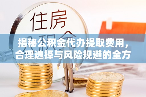 容县揭秘公积金代办提取费用，合理选择与风险规避的全方位解析