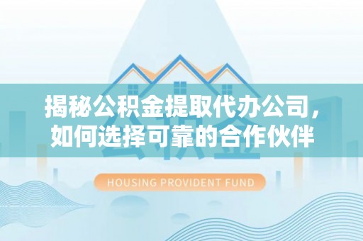 容县揭秘公积金提取代办公司，如何选择可靠的合作伙伴