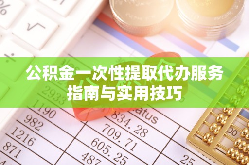 容县公积金一次性提取代办服务指南与实用技巧