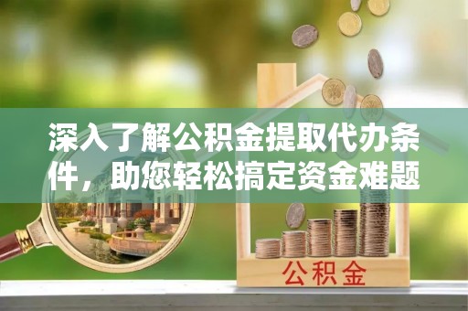 容县深入了解公积金提取代办条件，助您轻松搞定资金难题