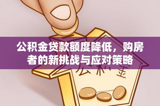 容县公积金贷款额度降低，购房者的新挑战与应对策略