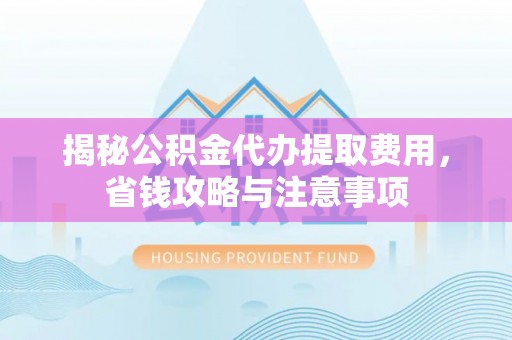 容县揭秘公积金代办提取费用，省钱攻略与注意事项